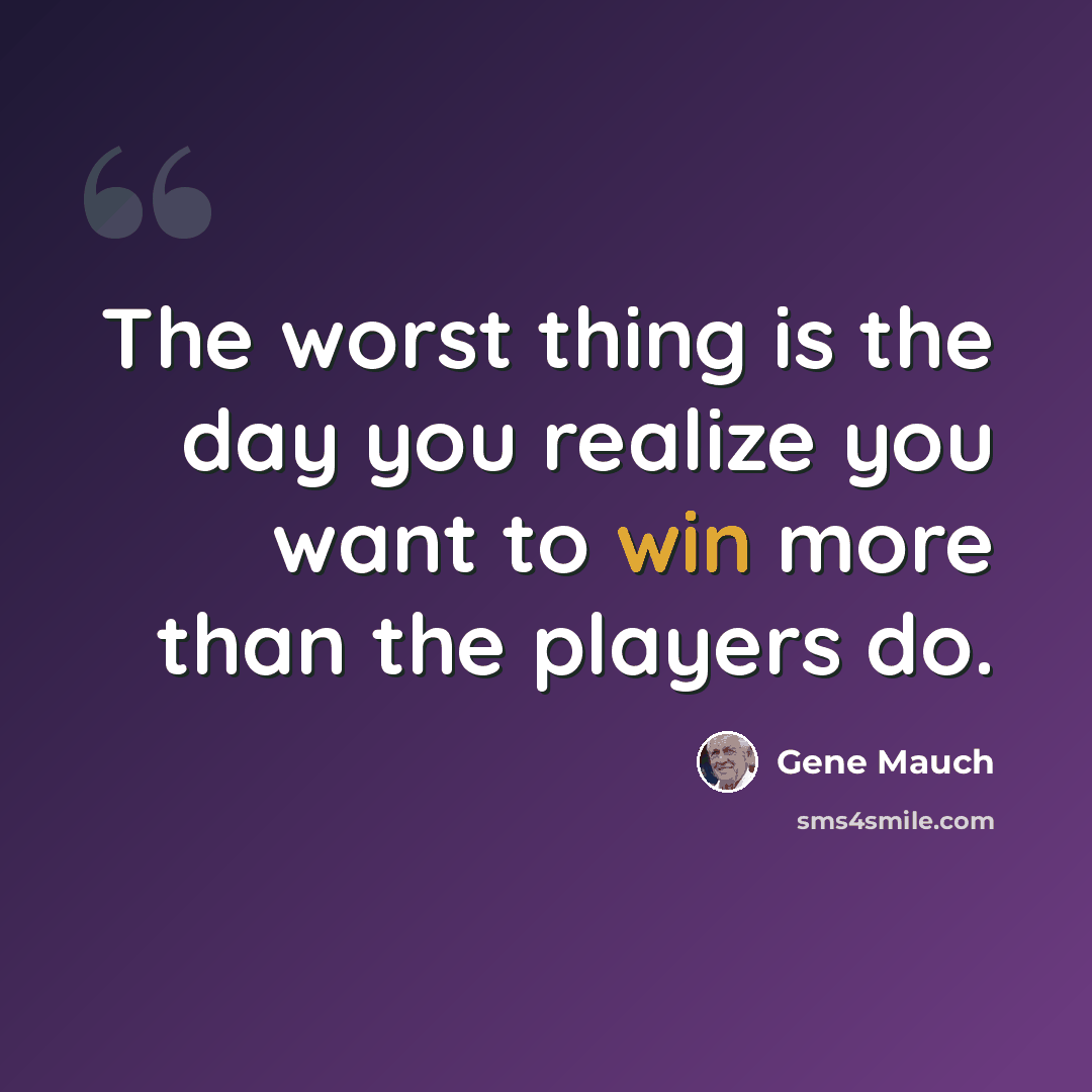 “The worst thing is the day you realize you want to win more than the players do.” quote by Gene Mauch