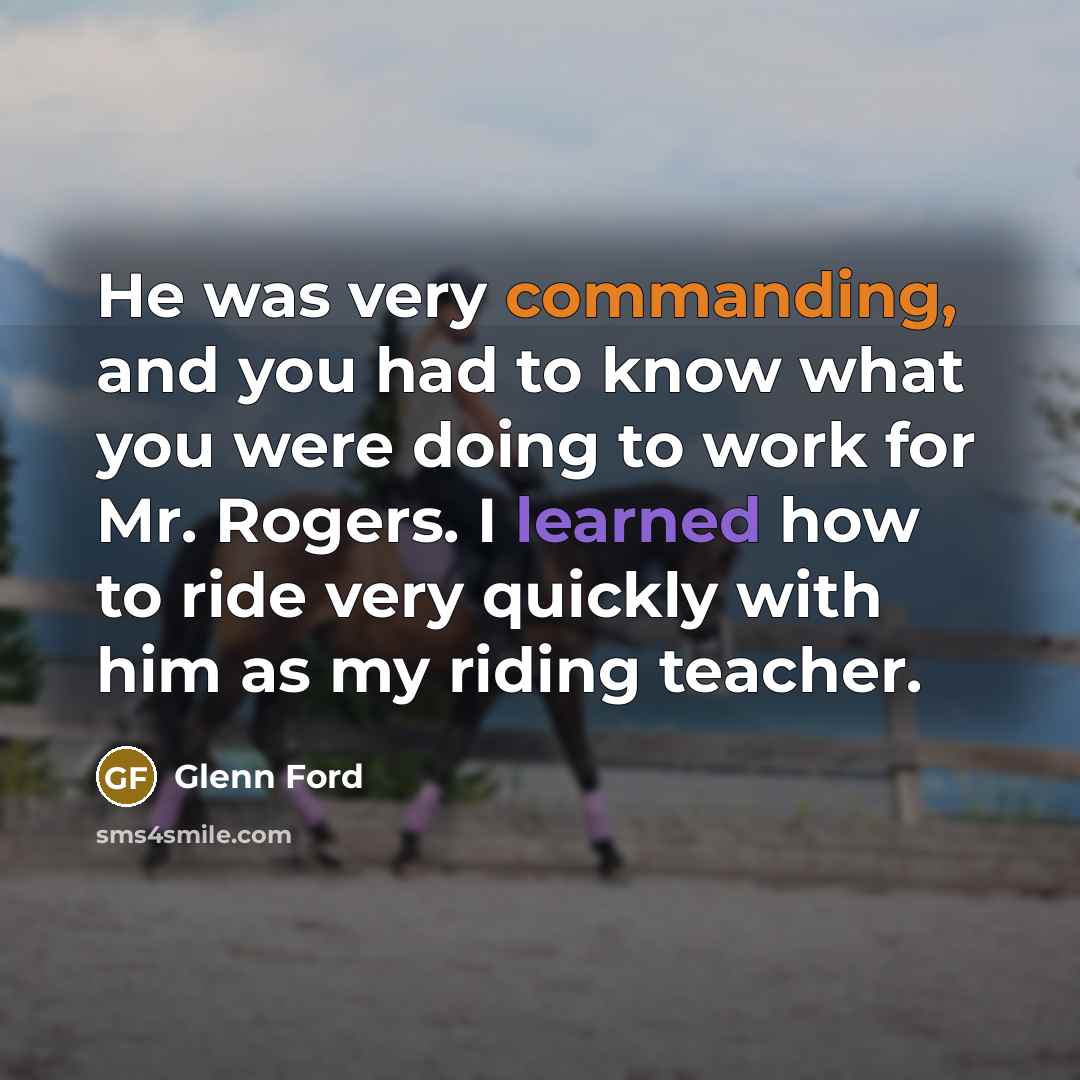 “He was very commanding, and you had to know what you were doing to work for Mr. Rogers. I learned how to ride very quickly with him as my riding teacher.” quote by Glenn Ford