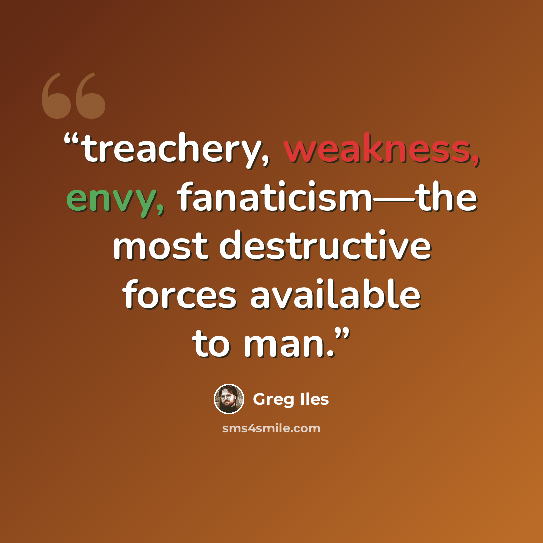 “treachery, weakness, envy, fanaticism—the most destructive forces available to man.” quote by Greg Iles