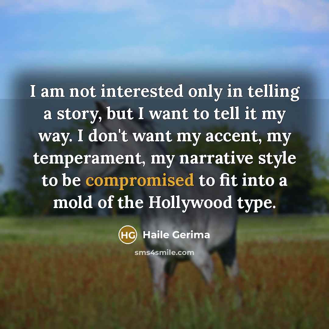 “I am not interested only in telling a story, but I want to tell it my way. I don't want my accent, my temperament, my narrative style to be compromised to fit into a mold of the Hollywood type.” quote by Haile Gerima