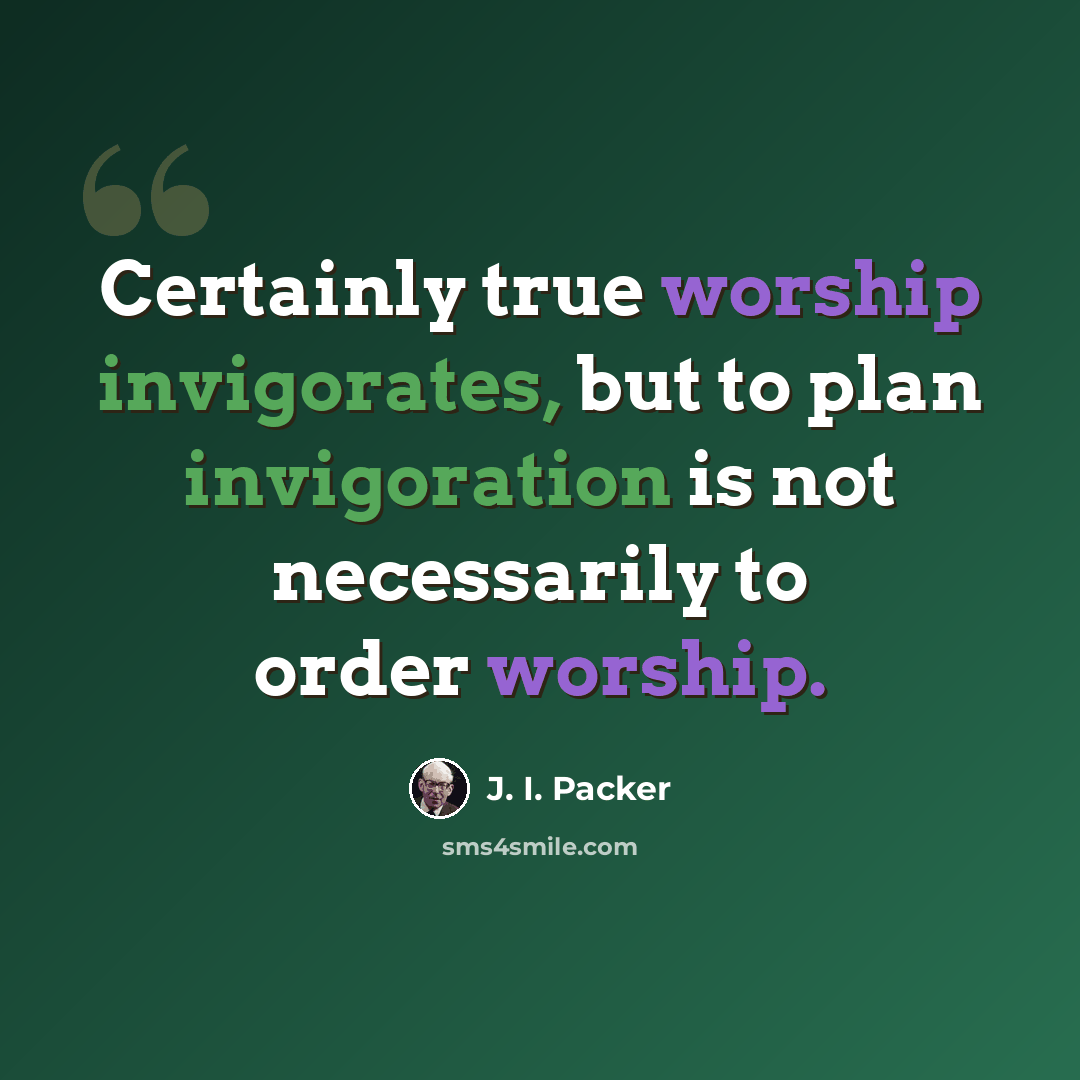 “Certainly true worship invigorates, but to plan invigoration is not necessarily to order worship.” quote by J. I. Packer