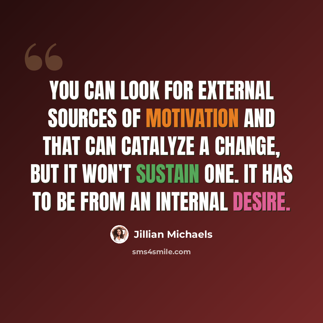 “You can look for external sources of motivation and that can catalyze a change, but it won't sustain one. It has to be from an internal desire.” quote by Jillian Michaels