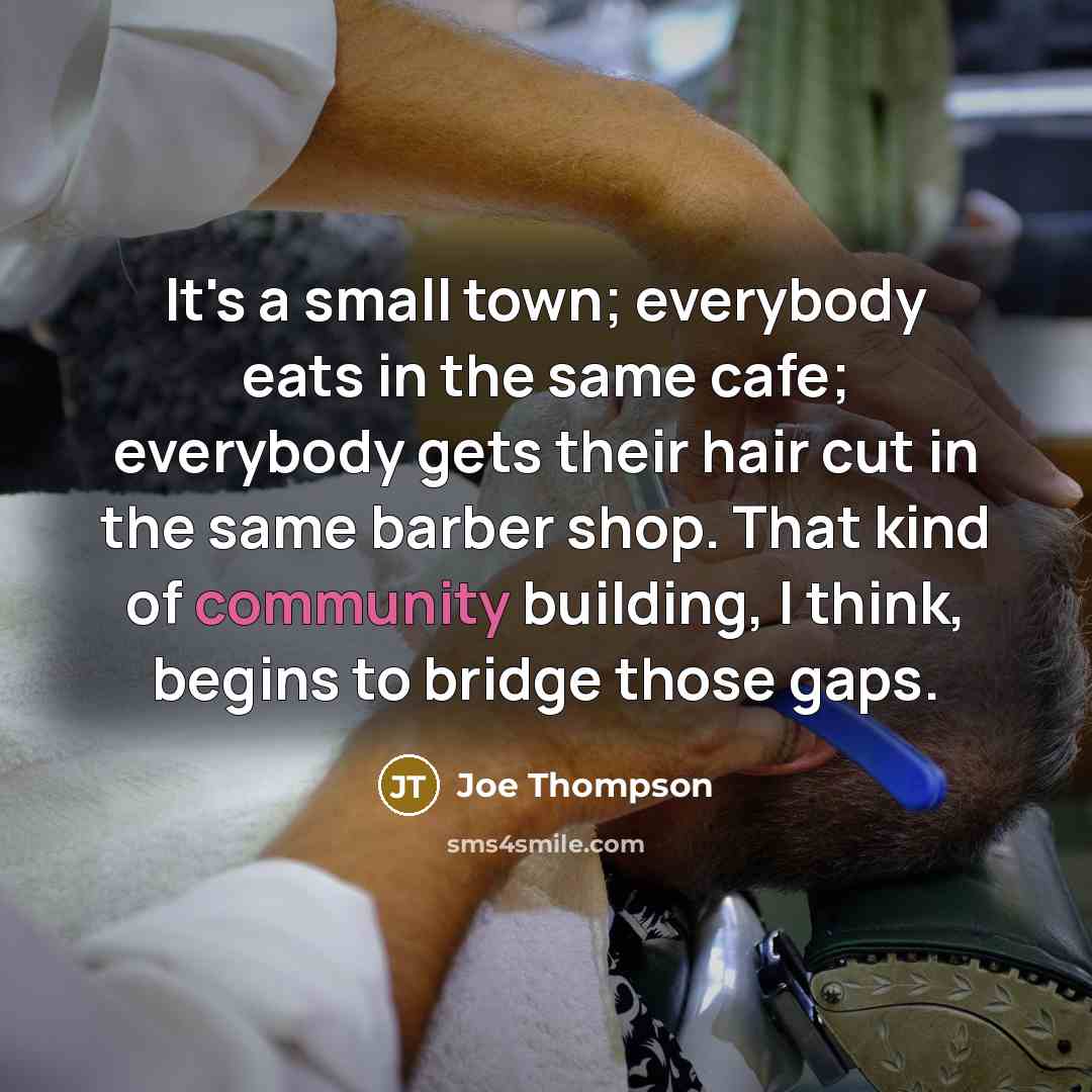 “It's a small town; everybody eats in the same cafe; everybody gets their hair cut in the same barber shop. That kind of community building, I think, begins to bridge those gaps.” quote by Joe Thompson
