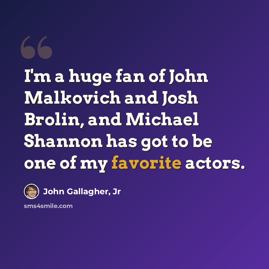“I'm a huge fan of John Malkovich and Josh Brolin, and Michael Shannon has got to be one of my favorite actors.” quote by John Gallagher, Jr