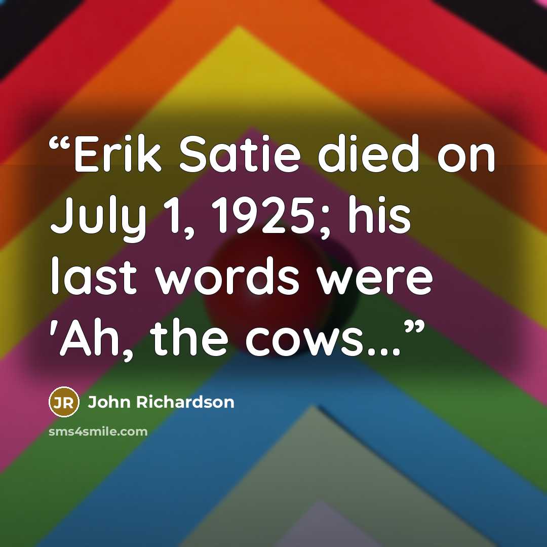 “Erik Satie died on July 1, 1925; his last words were 'Ah, the cows...” quote by John Richardson