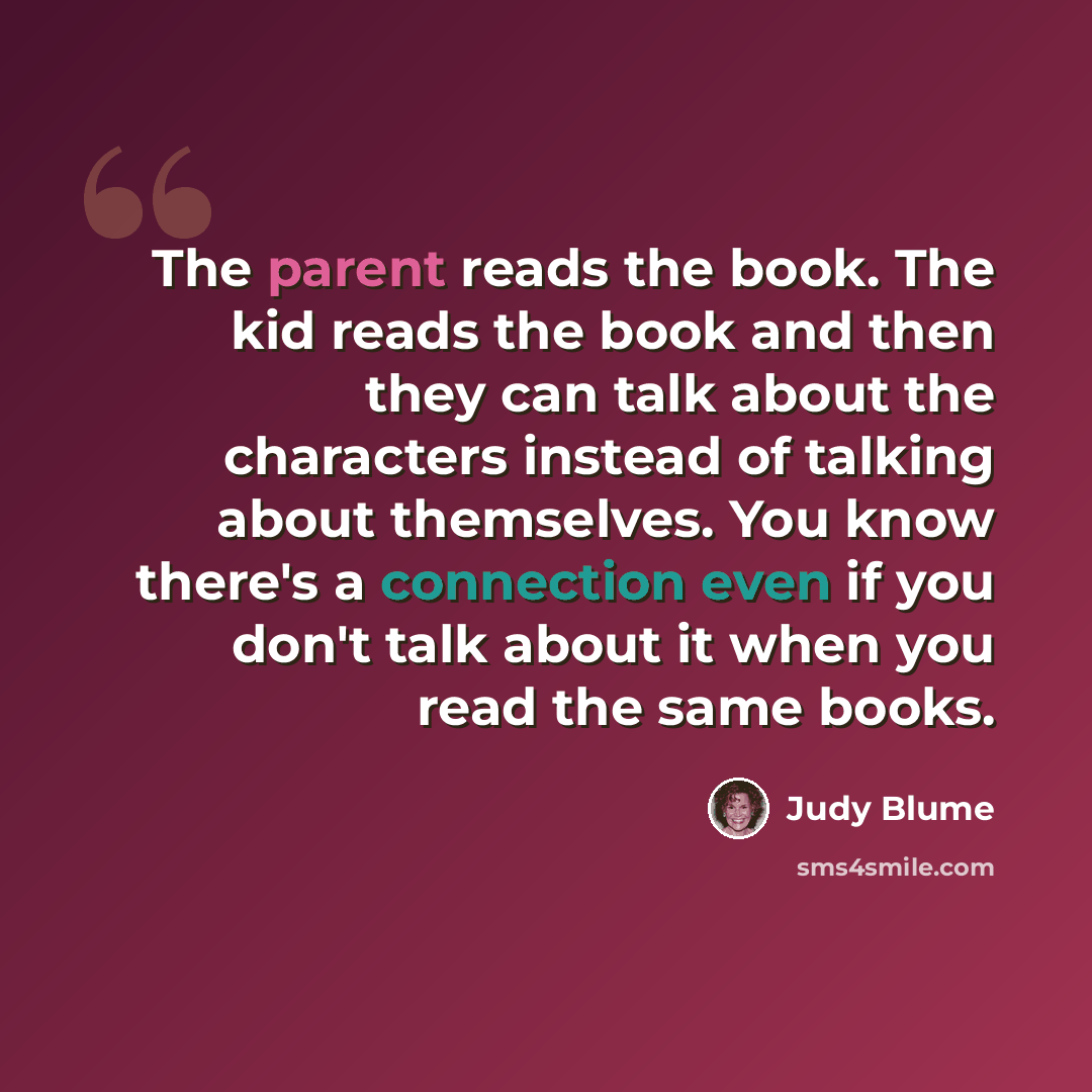 “The parent reads the book. The kid reads the book and then they can talk about the characters instead of talking about themselves. You know there's a connection even if you don't talk about it when you read the same books.” quote by Judy Blume