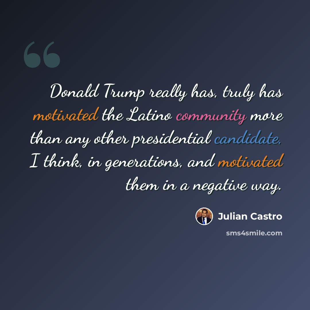 “Donald Trump really has, truly has motivated the Latino community more than any other presidential candidate, I think, in generations, and motivated them in a negative way.” quote by Julian Castro
