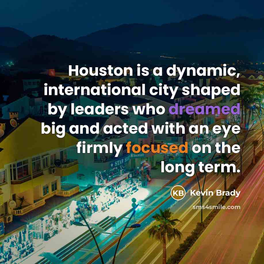 “Houston is a dynamic, international city shaped by leaders who dreamed big and acted with an eye firmly focused on the long term.” quote by Kevin Brady