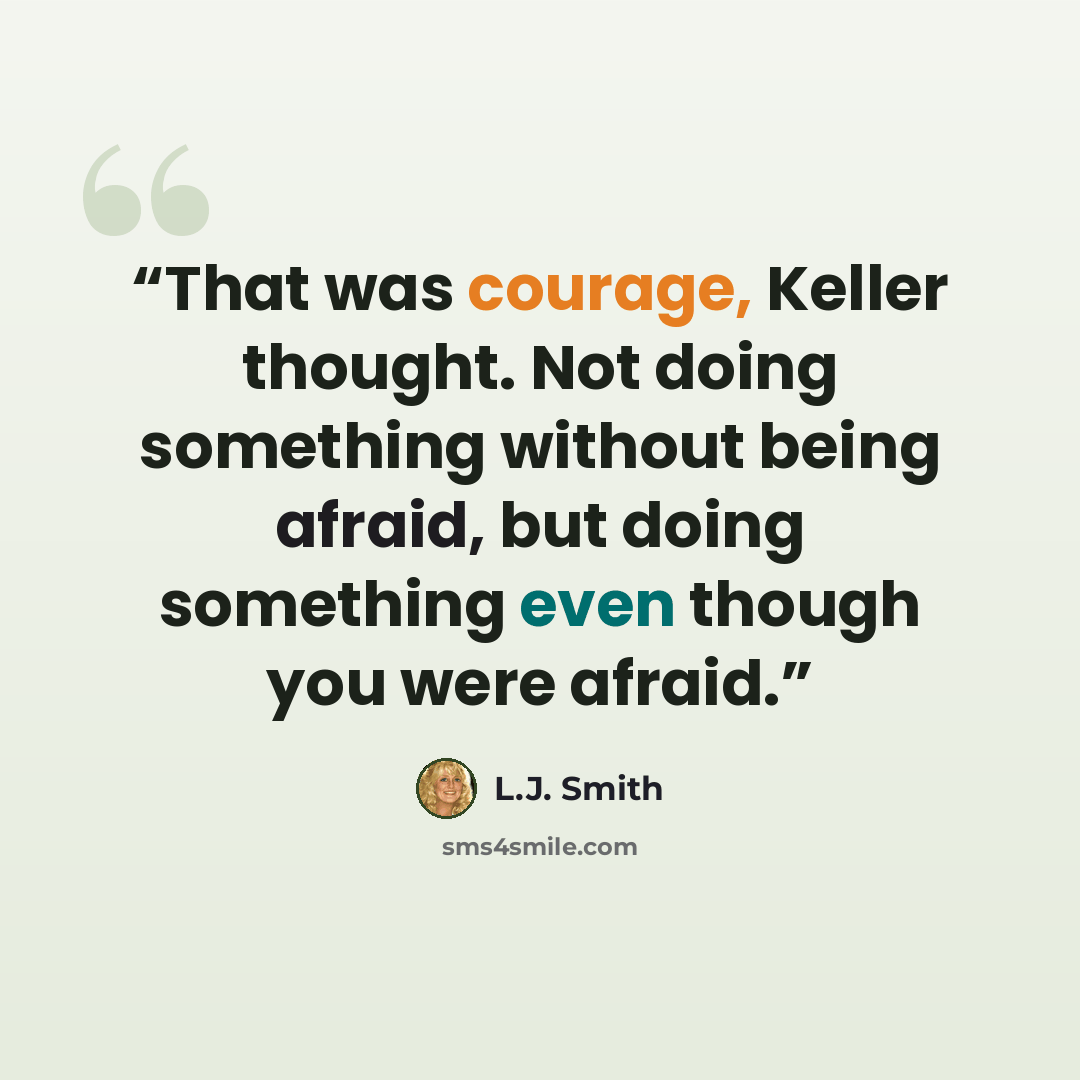 “That was courage, Keller thought. Not doing something without being afraid, but doing something even though you were afraid.” quote by L.J. Smith