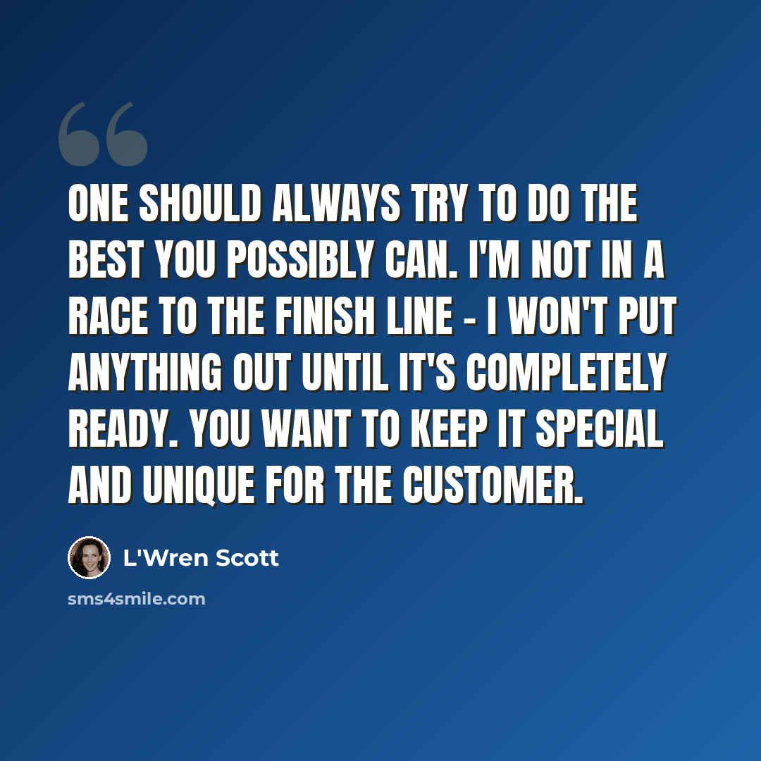 “One should always try to do the best you possibly can. I'm not in a race to the finish line - I won't put anything out until it's completely ready. You want to keep it special and unique for the customer.” quote by L'Wren Scott
