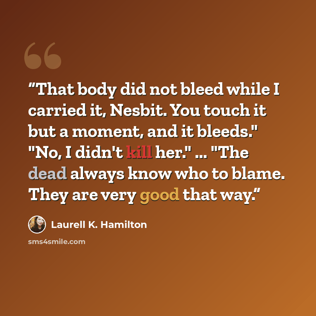 “That body did not bleed while I carried it, Nesbit. You touch it but a moment, and it bleeds." "No, I didn't kill her." ... "The dead always know who to blame. They are very good that way.” quote by Laurell K. Hamilton