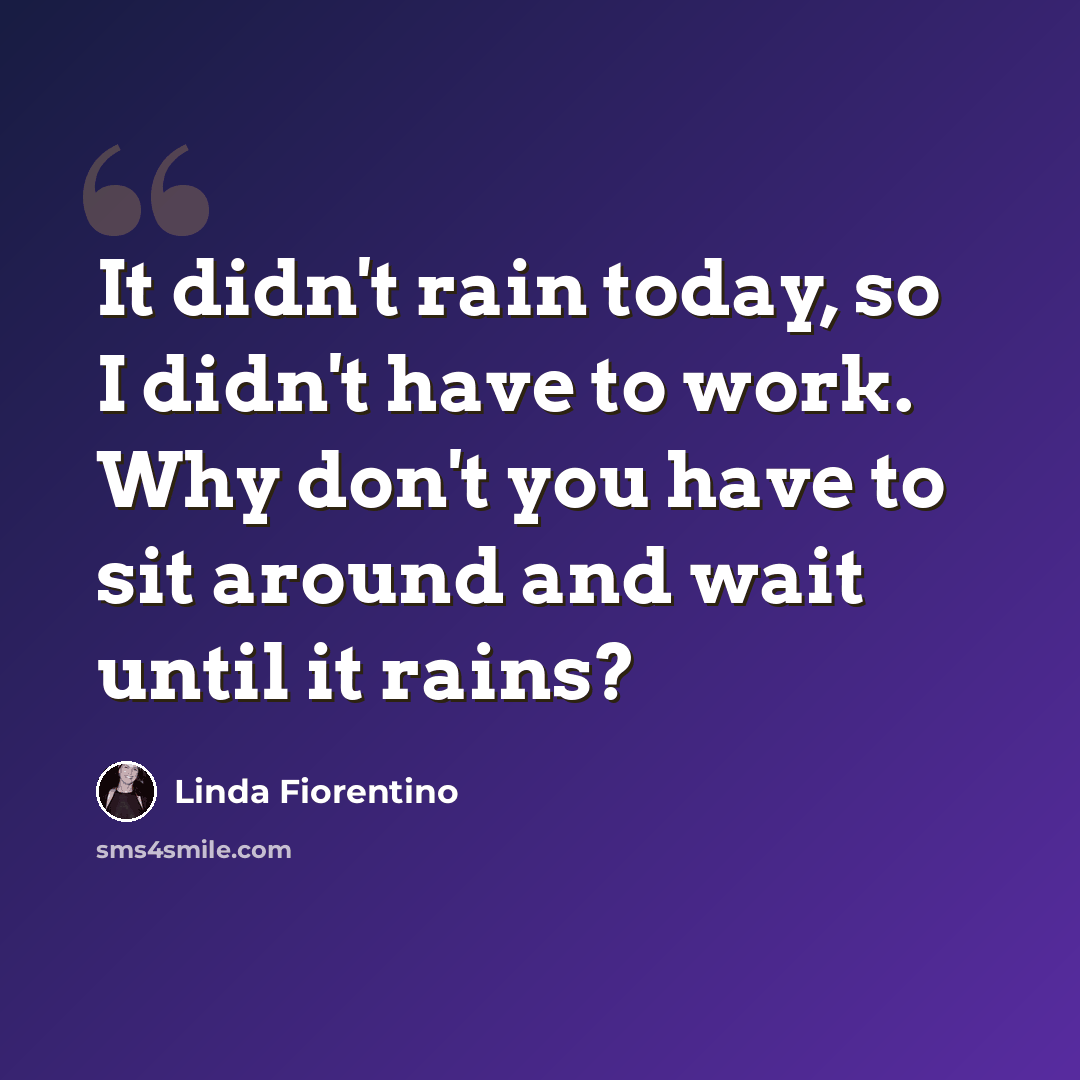 “It didn't rain today, so I didn't have to work. Why don't you have to sit around and wait until it rains?” quote by Linda Fiorentino