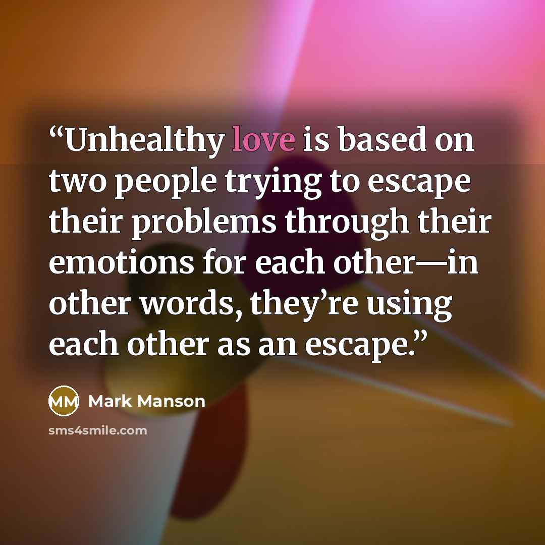 “Unhealthy love is based on two people trying to escape their problems through their emotions for each other—in other words, they’re using each other as an escape.” quote by Mark Manson
