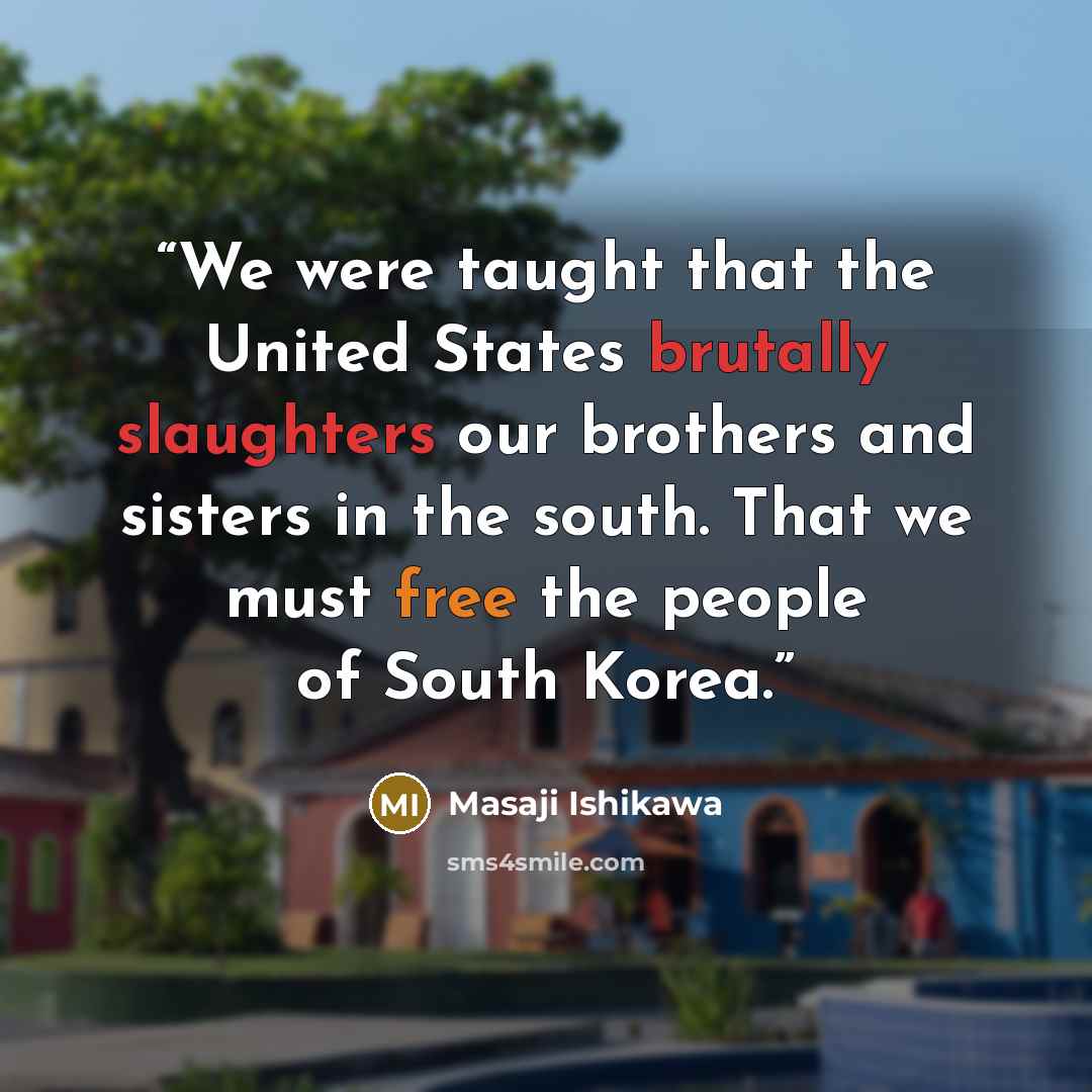 “We were taught that the United States brutally slaughters our brothers and sisters in the south. That we must free the people of South Korea.” quote by Masaji Ishikawa