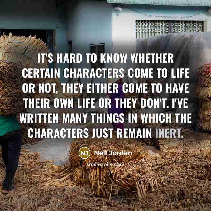 “It's hard to know whether certain characters come to life or not, they either come to have their own life or they don't. I've written many things in which the characters just remain inert.” quote by Neil Jordan