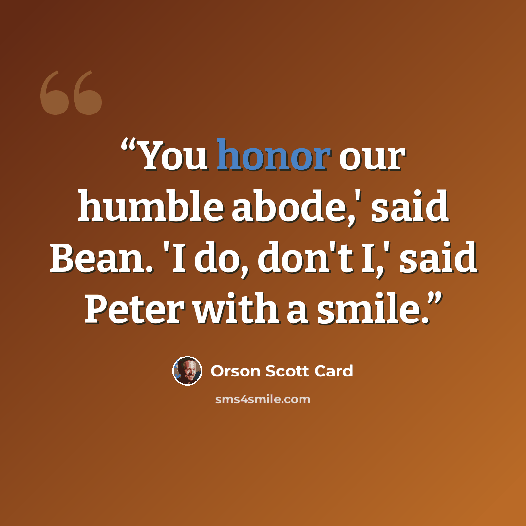 “You honor our humble abode,' said Bean. 'I do, don't I,' said Peter with a smile.” quote by Orson Scott Card