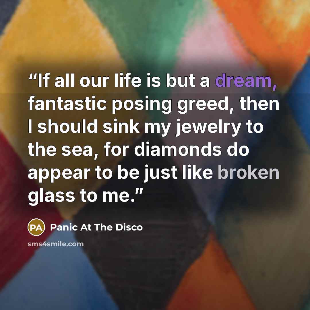“If all our life is but a dream, fantastic posing greed, then I should sink my jewelry to the sea, for diamonds do appear to be just like broken glass to me.” quote by Panic at the Disco