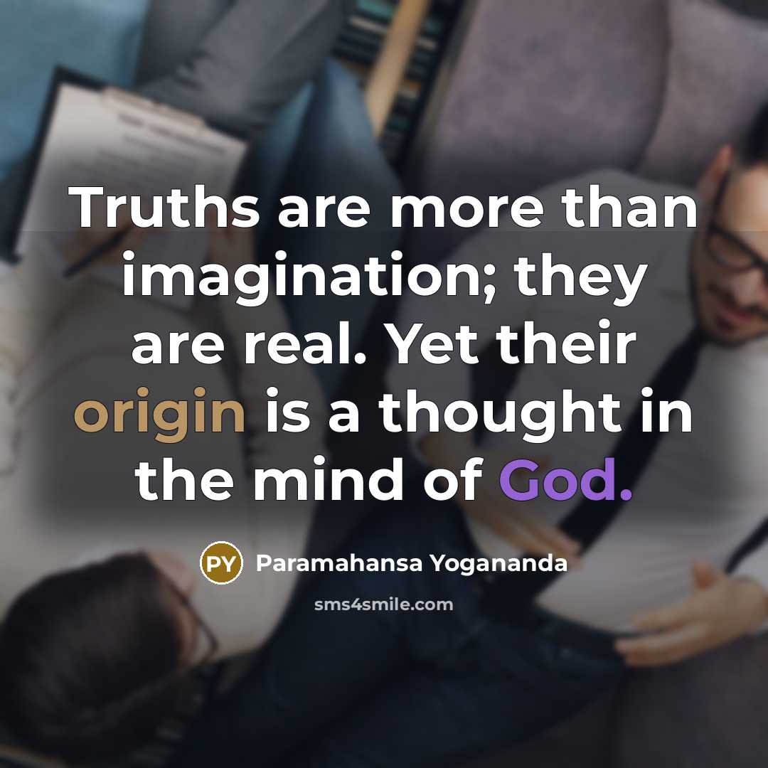 “Truths are more than imagination; they are real. Yet their origin is a thought in the mind of God.” quote by Paramahansa Yogananda