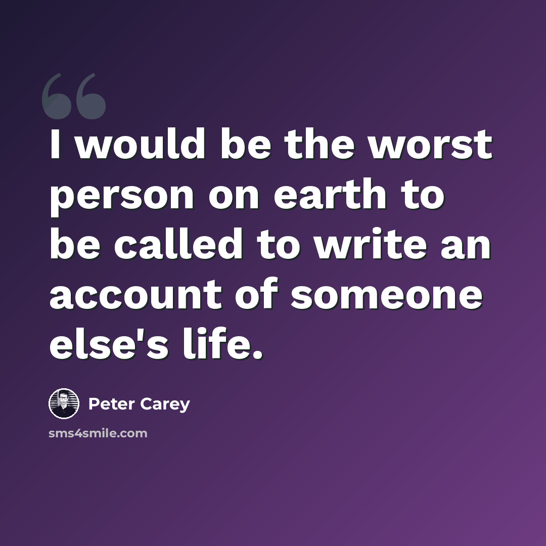 “I would be the worst person on earth to be called to write an account of someone else's life.” quote by Peter Carey