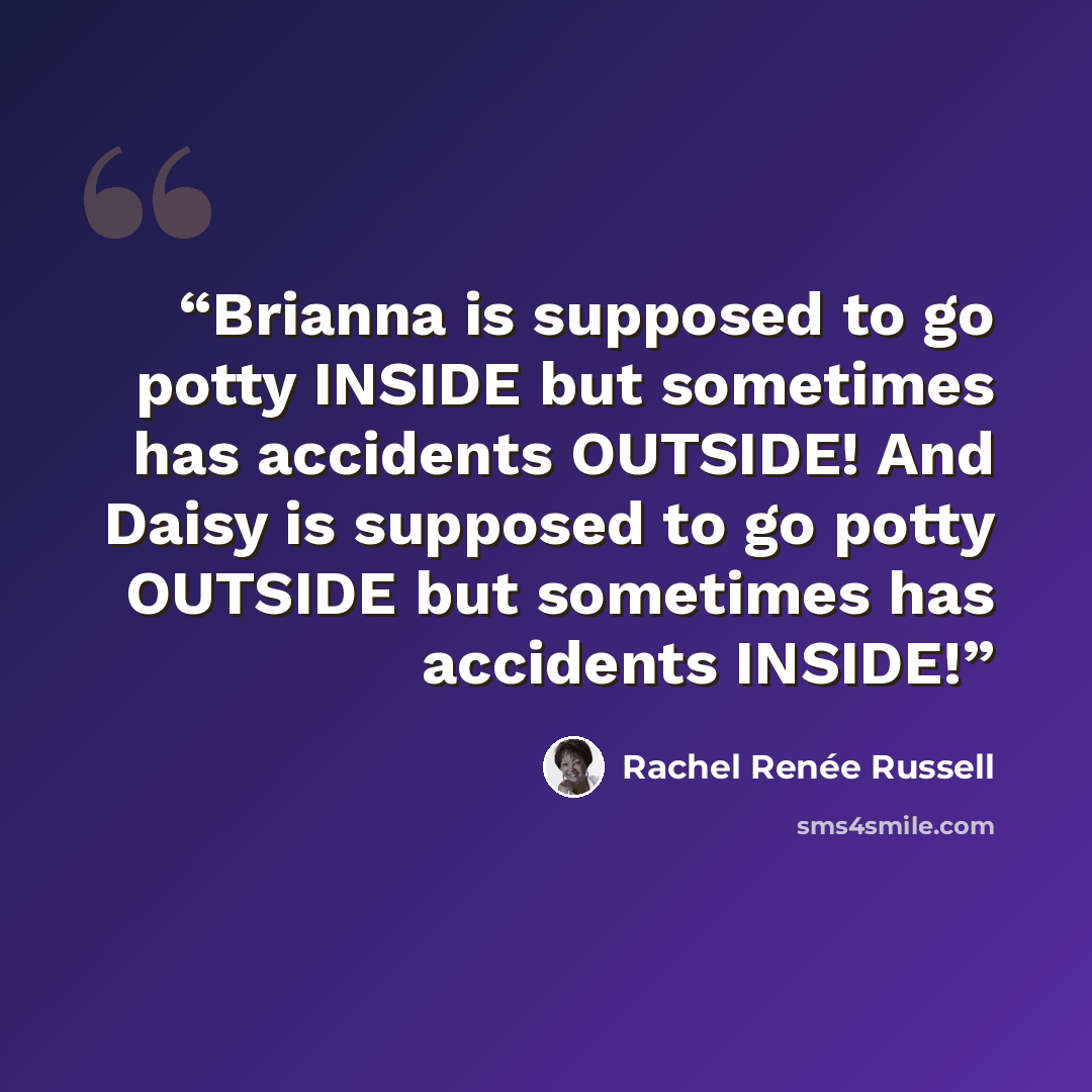 “Brianna is supposed to go potty INSIDE but sometimes has accidents OUTSIDE! And Daisy is supposed to go potty OUTSIDE but sometimes has accidents INSIDE!” quote by Rachel Renée Russell