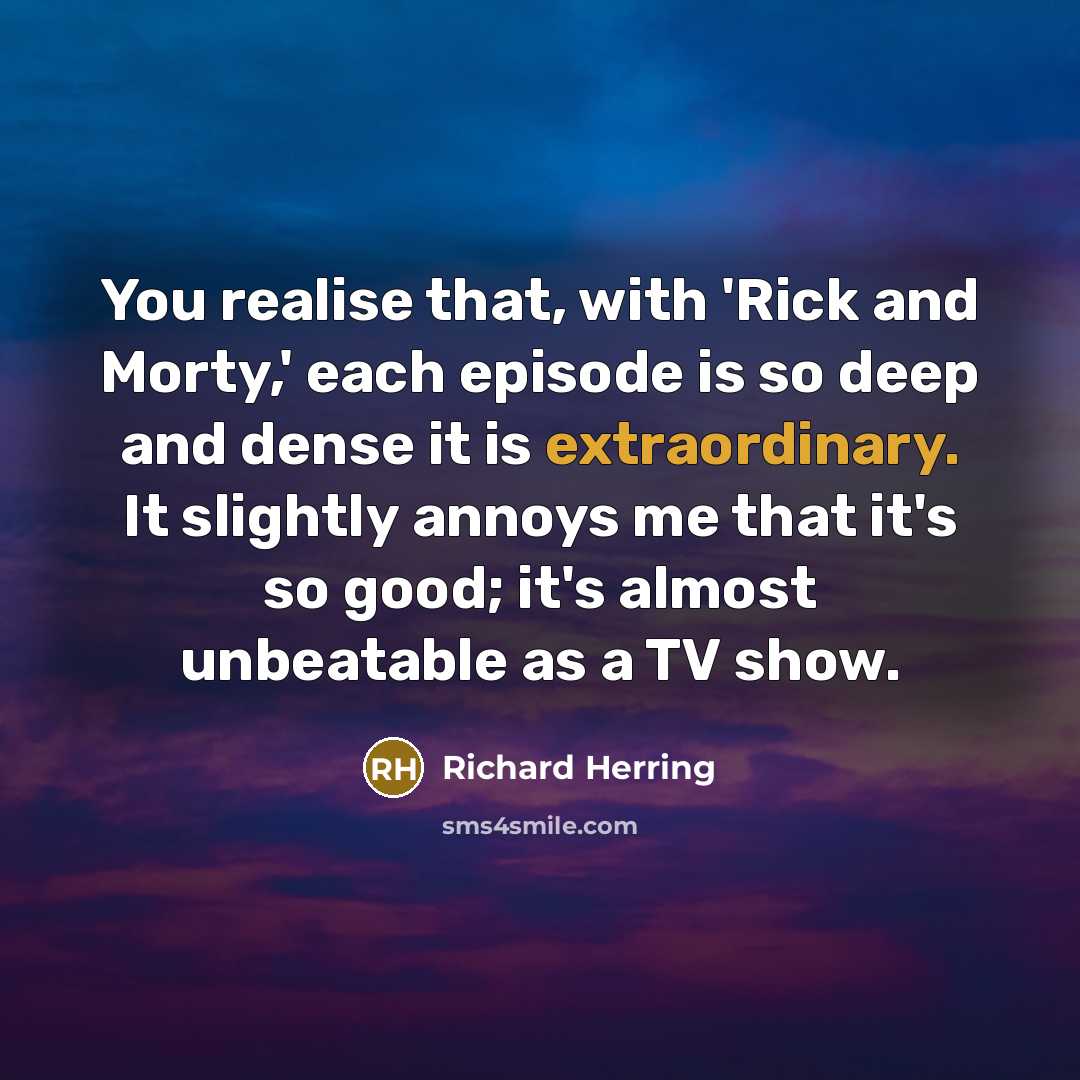 “You realise that, with 'Rick and Morty,' each episode is so deep and dense it is extraordinary. It slightly annoys me that it's so good; it's almost unbeatable as a TV show.” quote by Richard Herring