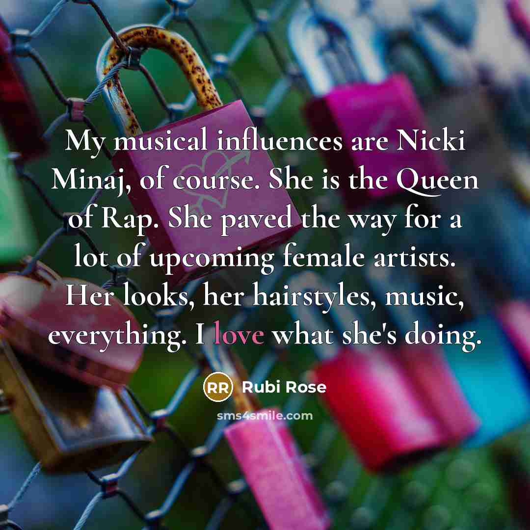 “My musical influences are Nicki Minaj, of course. She is the Queen of Rap. She paved the way for a lot of upcoming female artists. Her looks, her hairstyles, music, everything. I love what she's doing.” quote by Rubi Rose