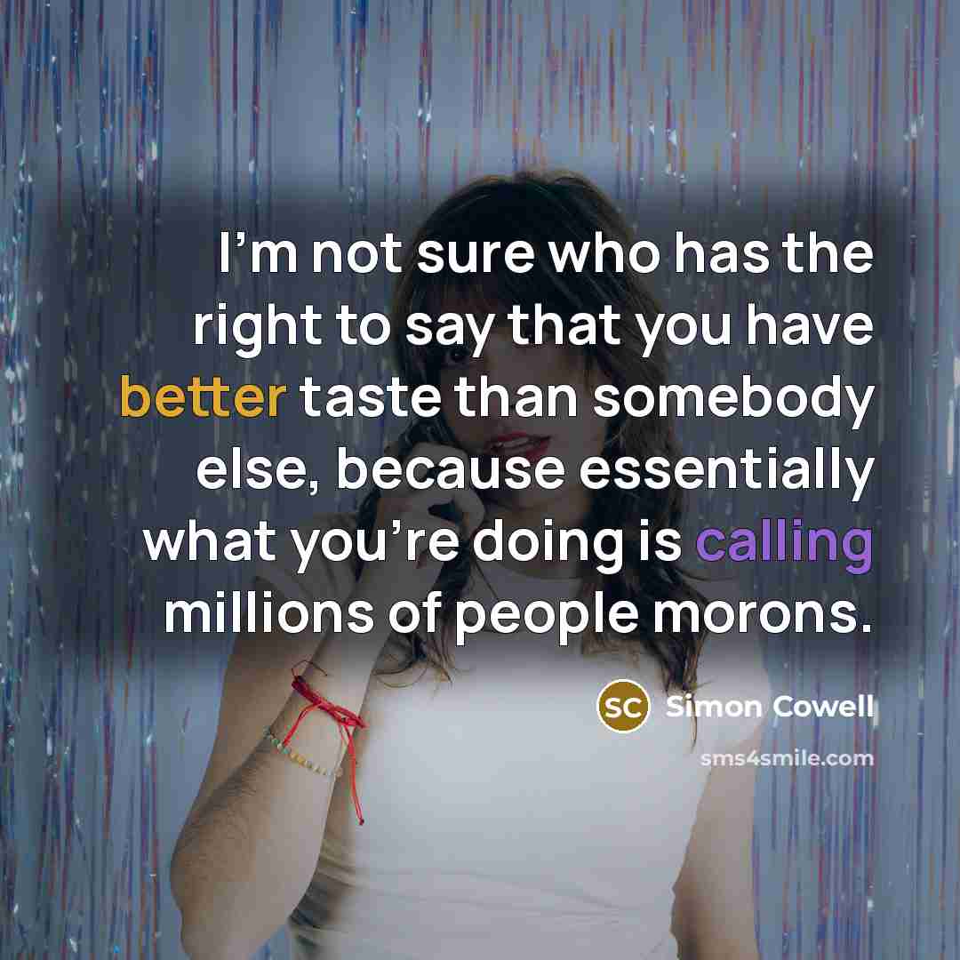 “I'm not sure who has the right to say that you have better taste than somebody else, because essentially what you're doing is calling millions of people morons.” quote by Simon Cowell