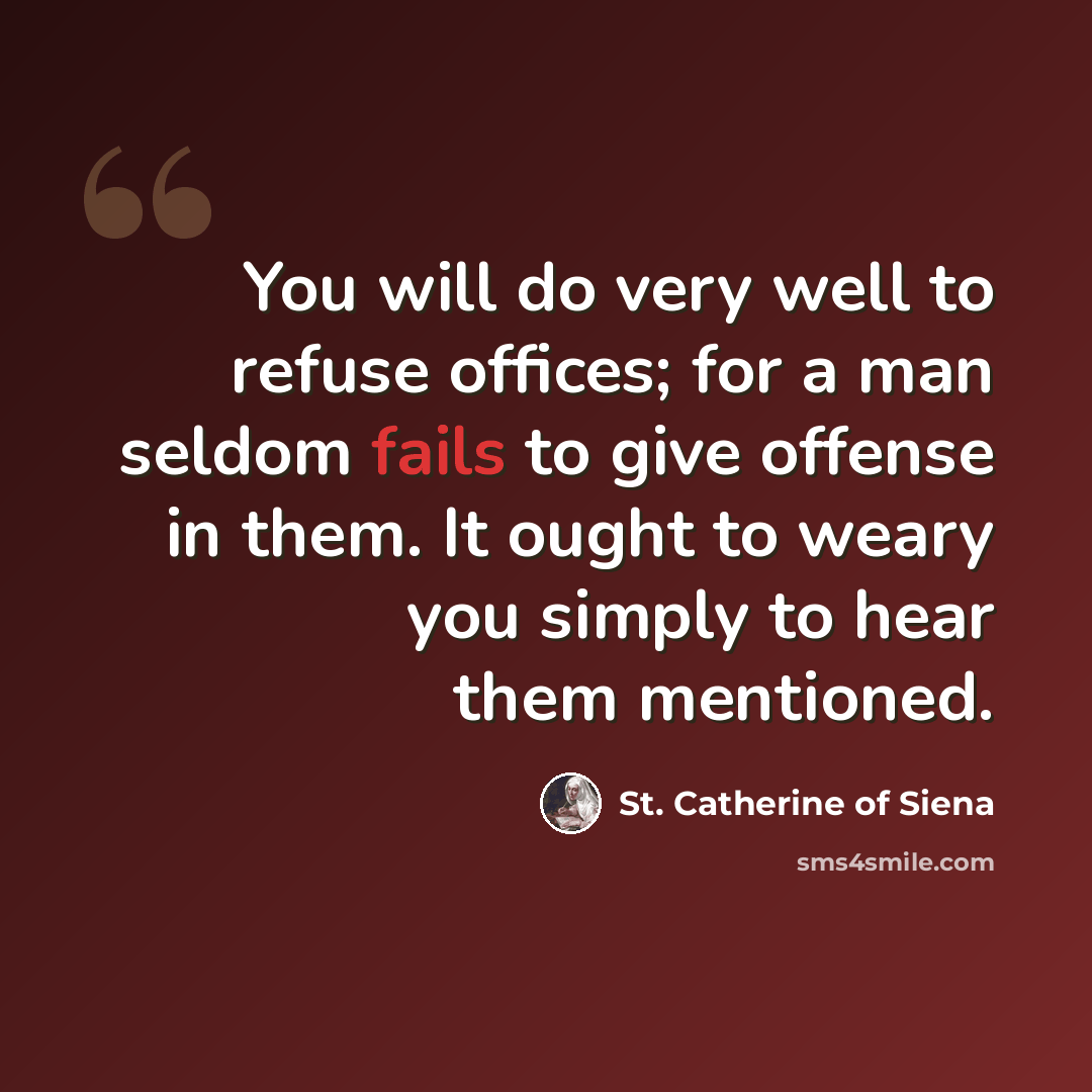 “You will do very well to refuse offices; for a man seldom fails to give offense in them. It ought to weary you simply to hear them mentioned.” quote by St. Catherine of Siena