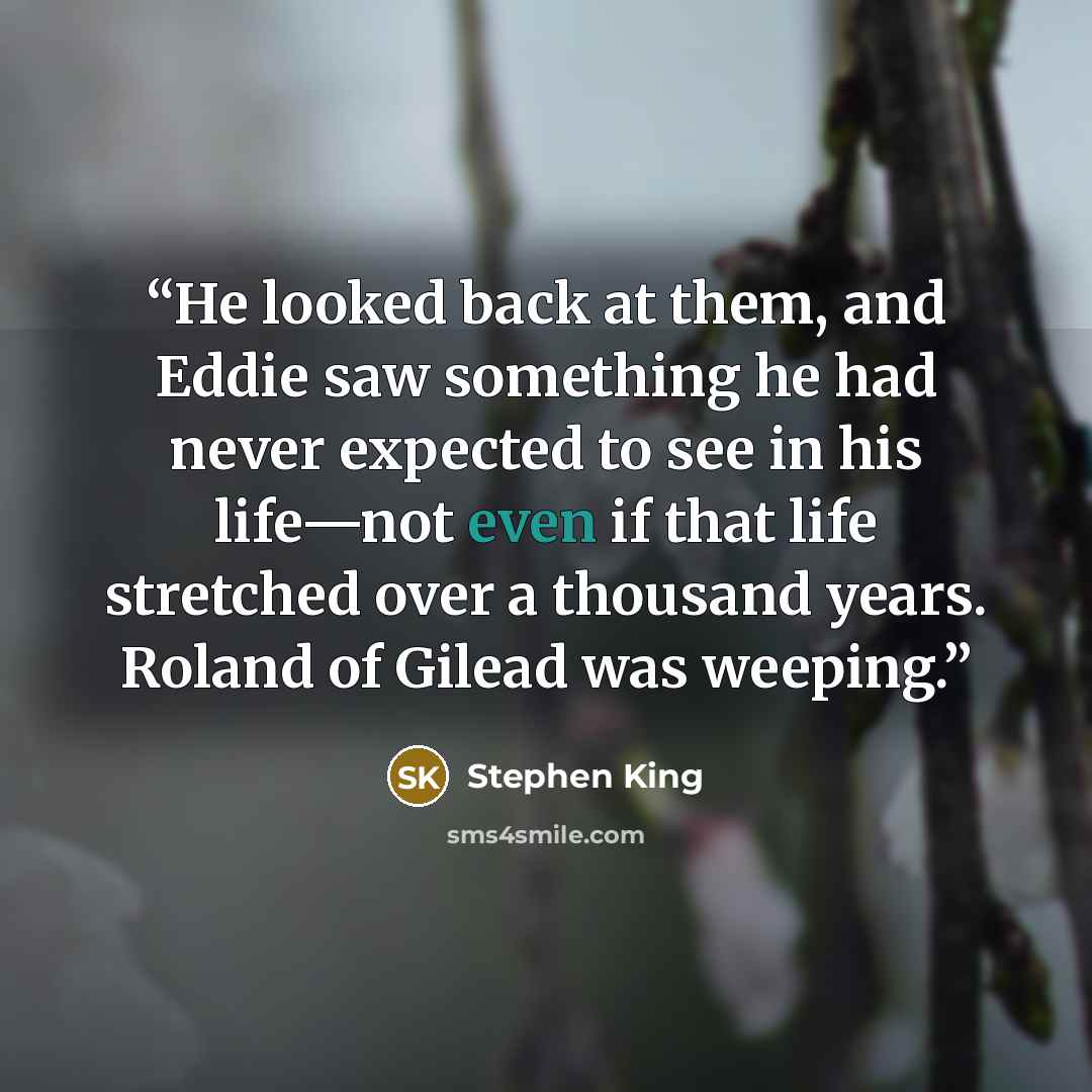 “He looked back at them, and Eddie saw something he had never expected to see in his life—not even if that life stretched over a thousand years. Roland of Gilead was weeping.” quote by Stephen King