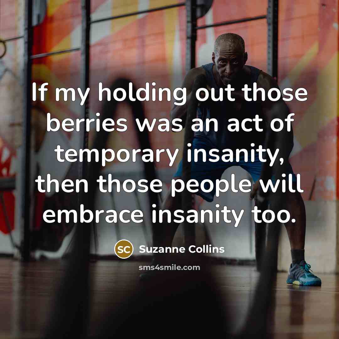 “If my holding out those berries was an act of temporary insanity, then those people will embrace insanity too.” quote by Suzanne Collins