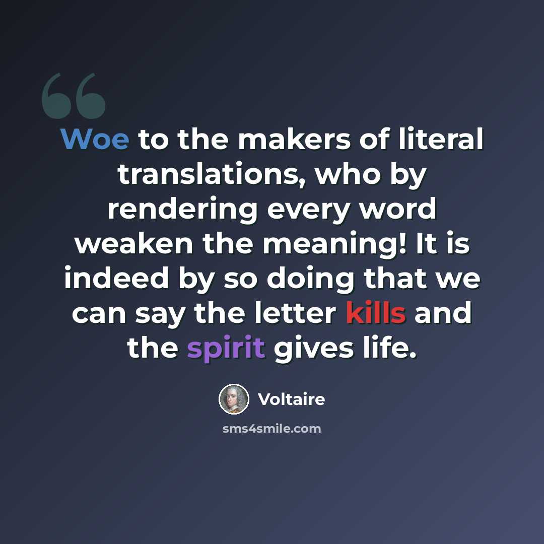 “Woe to the makers of literal translations, who by rendering every word weaken the meaning! It is indeed by so doing that we can say the letter kills and the spirit gives life.” quote by Voltaire