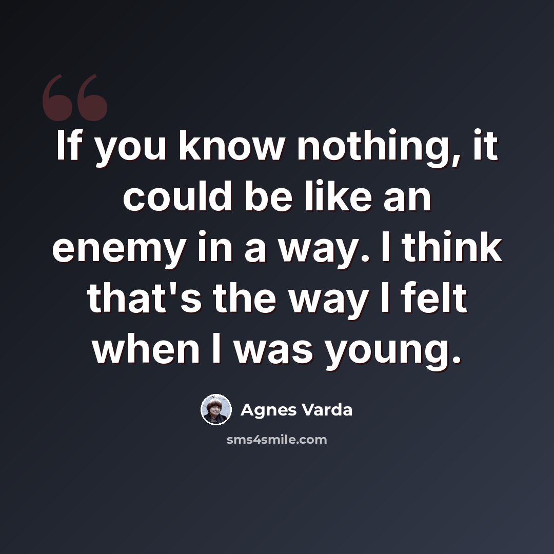“If you know nothing, it could be like an enemy in a way. I think that's the way I felt when I was young.” quote by Agnes Varda