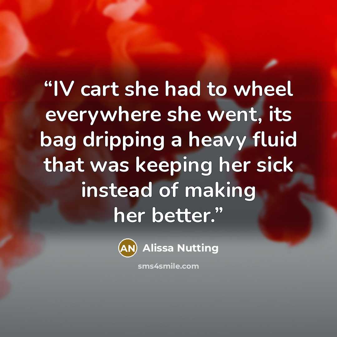 “IV cart she had to wheel everywhere she went, its bag dripping a heavy fluid that was keeping her sick instead of making her better.” quote by Alissa Nutting