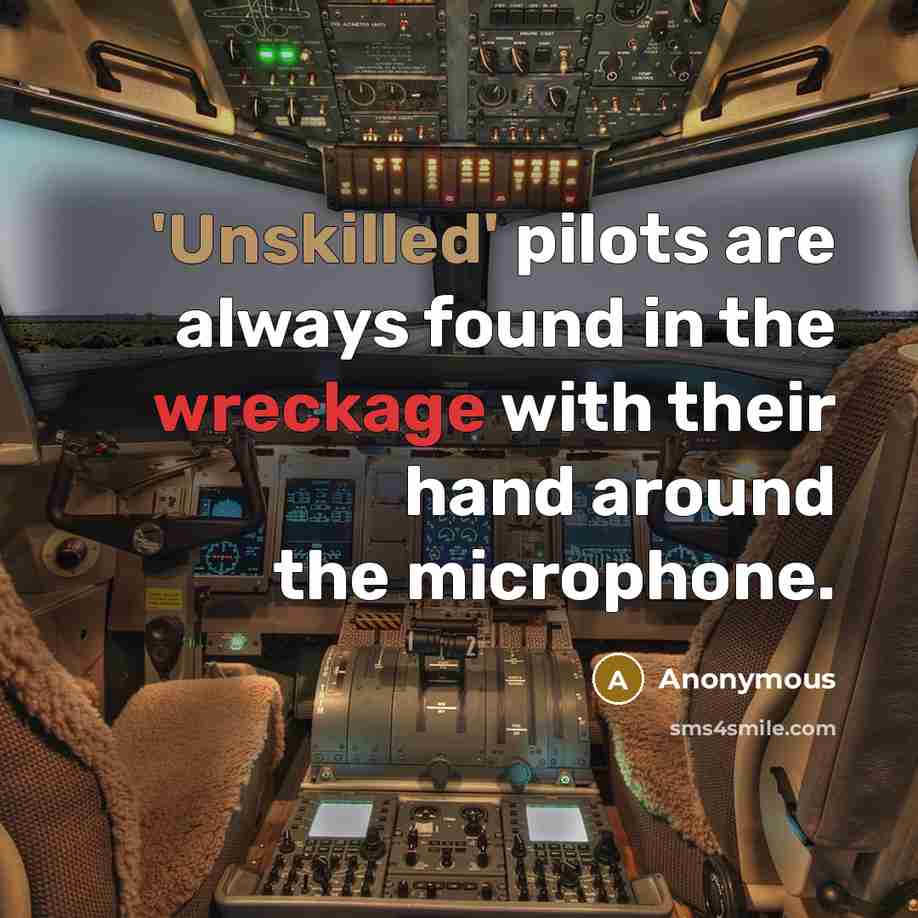 “'Unskilled' pilots are always found in the wreckage with their hand around the microphone.” quote by Anonymous