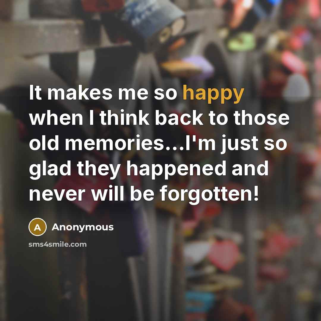 “It makes me so happy when I think back to those old memories...I'm just so glad they happened and never will be forgotten!” quote by Anonymous