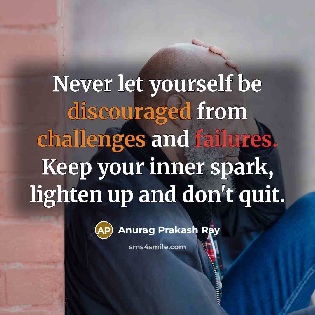 “Never let yourself be discouraged from challenges and failures. Keep your inner spark, lighten up and don't quit.” quote by Anurag Prakash Ray