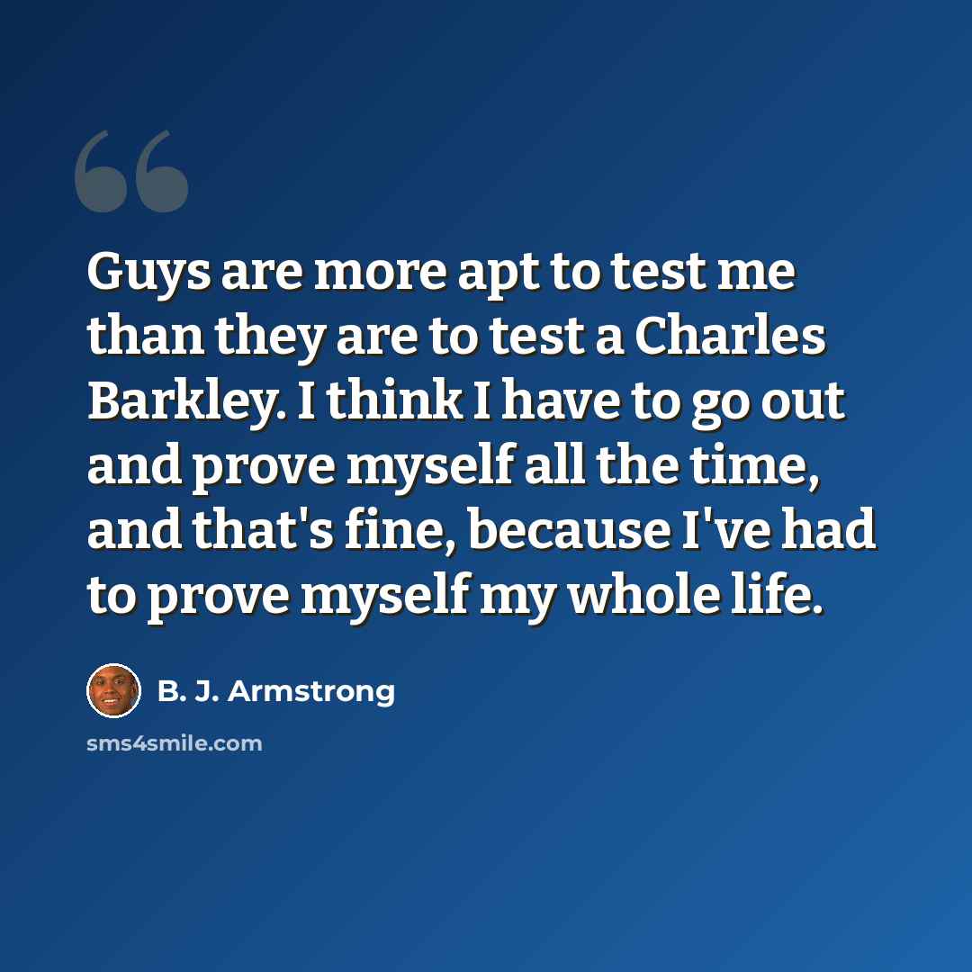 “Guys are more apt to test me than they are to test a Charles Barkley. I think I have to go out and prove myself all the time, and that's fine, because I've had to prove myself my whole life.” quote by B. J. Armstrong