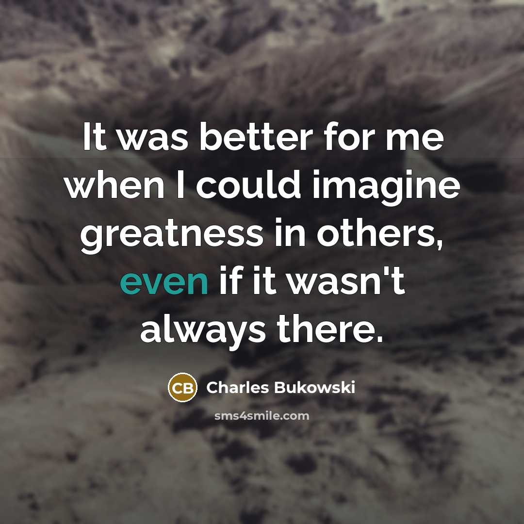 “It was better for me when I could imagine greatness in others, even if it wasn't always there.” quote by Charles Bukowski