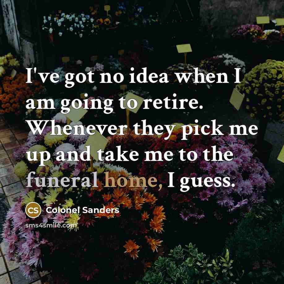 “I've got no idea when I am going to retire. Whenever they pick me up and take me to the funeral home, I guess.” quote by Colonel Sanders