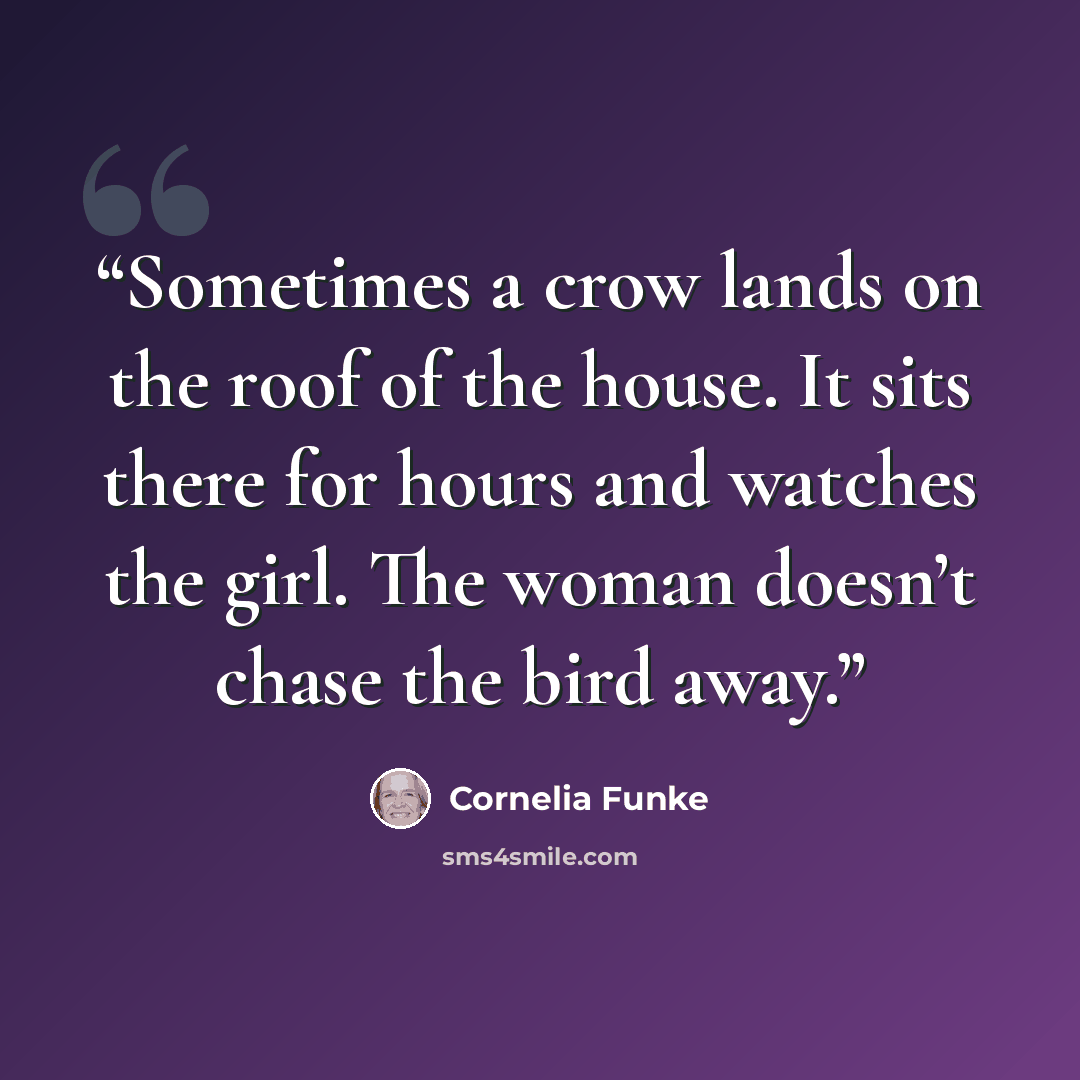 “Sometimes a crow lands on the roof of the house. It sits there for hours and watches the girl. The woman doesn’t chase the bird away.” quote by Cornelia Funke