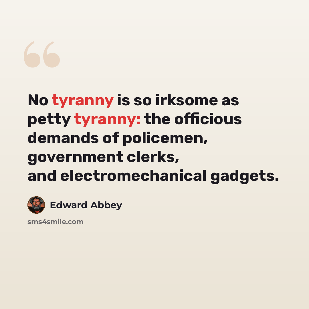 “No tyranny is so irksome as petty tyranny: the officious demands of policemen, government clerks, and electromechanical gadgets.” quote by Edward Abbey