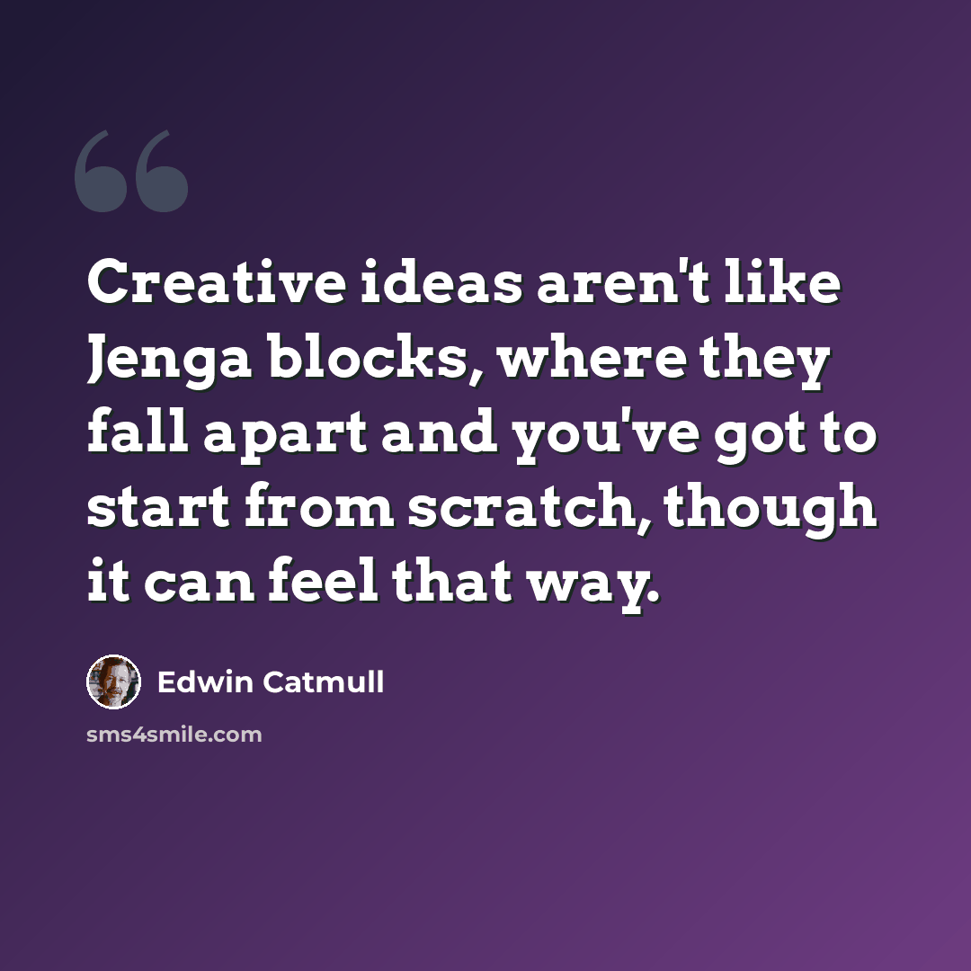“Creative ideas aren't like Jenga blocks, where they fall apart and you've got to start from scratch, though it can feel that way.” quote by Edwin Catmull