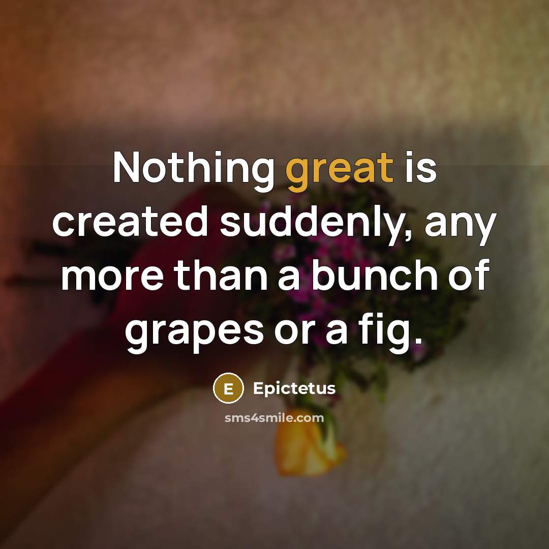 “Nothing great is created suddenly, any more than a bunch of grapes or a fig.” quote by Epictetus