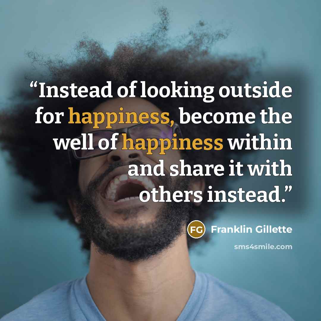 “Instead of looking outside for happiness, become the well of happiness within and share it with others instead.” quote by Franklin Gillette
