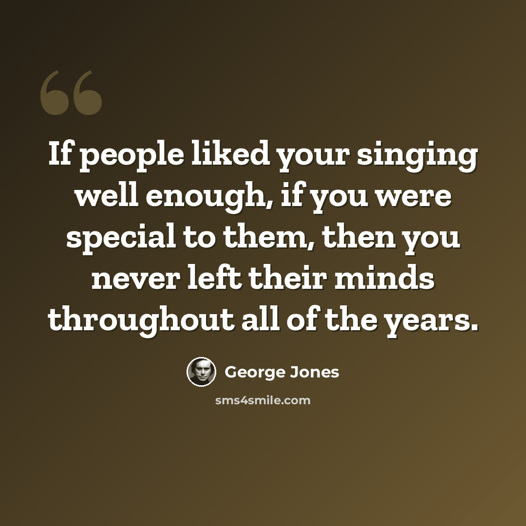 “If people liked your singing well enough, if you were special to them, then you never left their minds throughout all of the years.” quote by George Jones