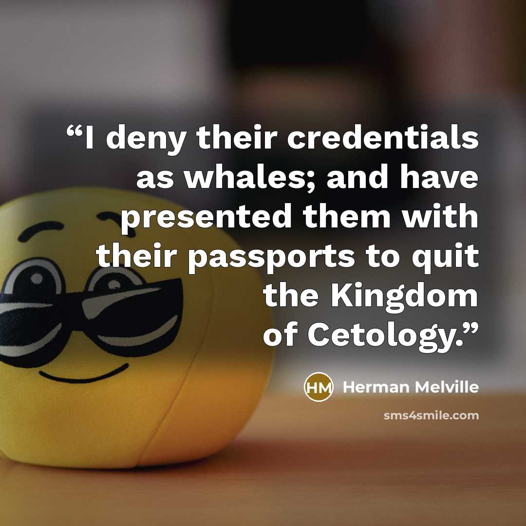 “I deny their credentials as whales; and have presented them with their passports to quit the Kingdom of Cetology.” quote by Herman Melville