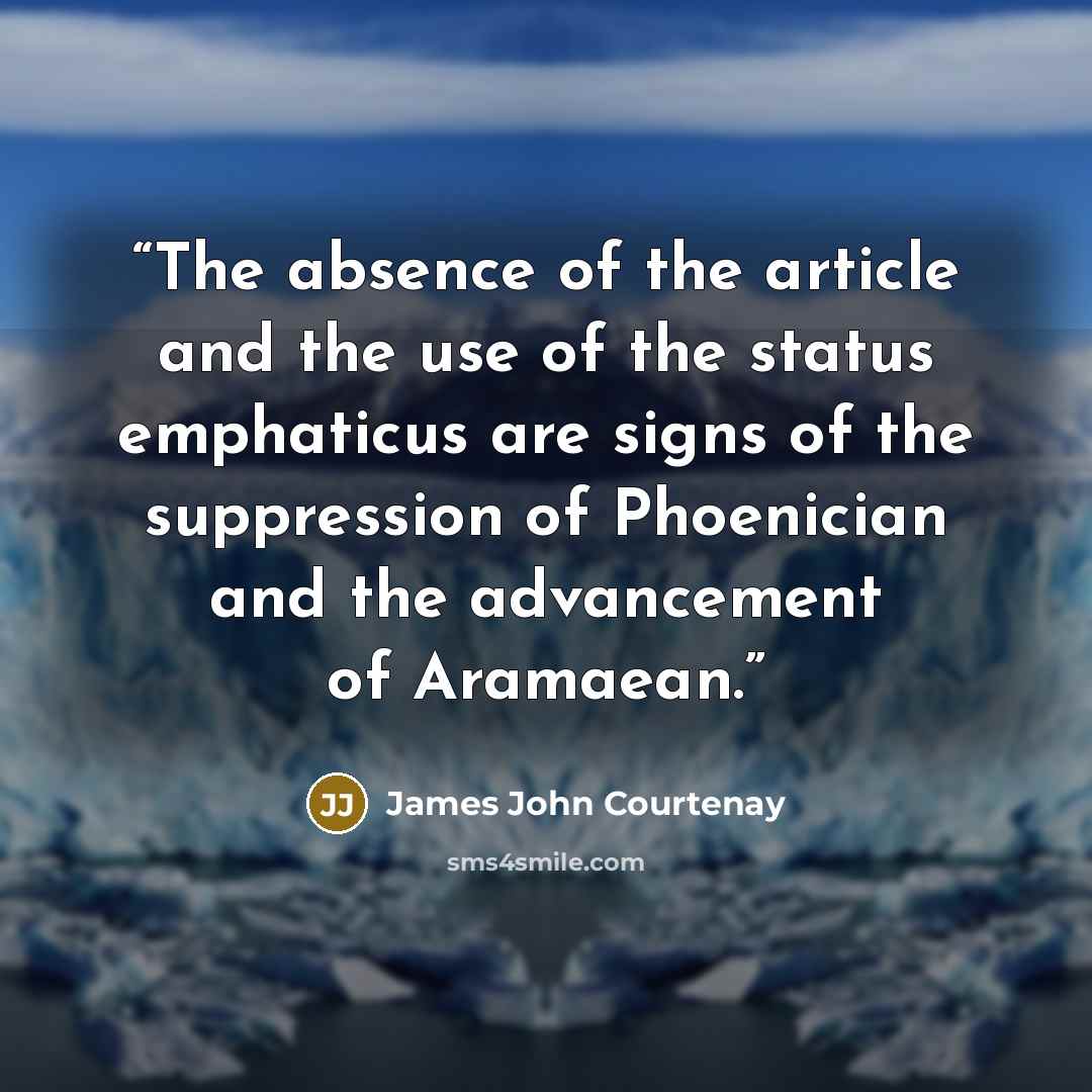 “The absence of the article and the use of the status emphaticus are signs of the suppression of Phoenician and the advancement of Aramaean.” quote by James John Courtenay
