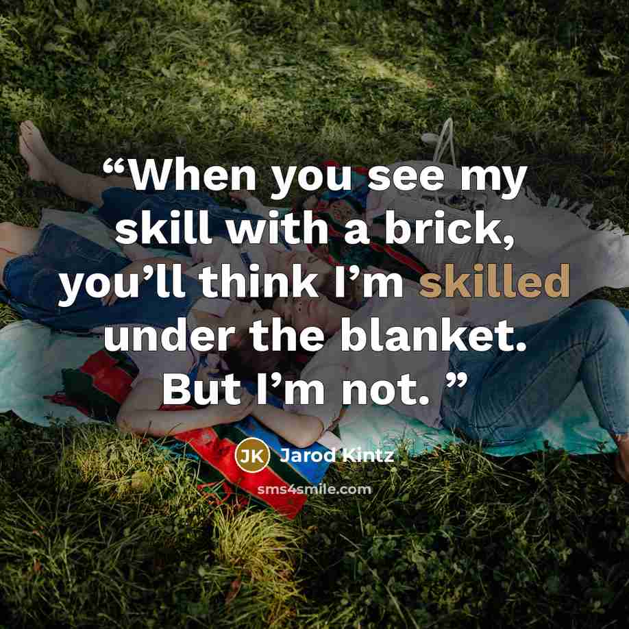 “When you see my skill with a brick, you’ll think I’m skilled under the blanket. But I’m not.” quote by Jarod Kintz