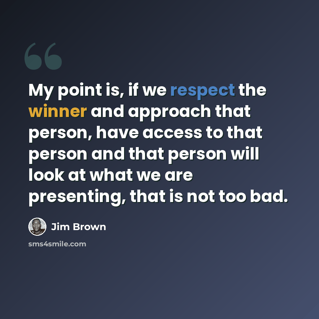 “My point is, if we respect the winner and approach that person, have access to that person and that person will look at what we are presenting, that is not too bad.” quote by Jim Brown