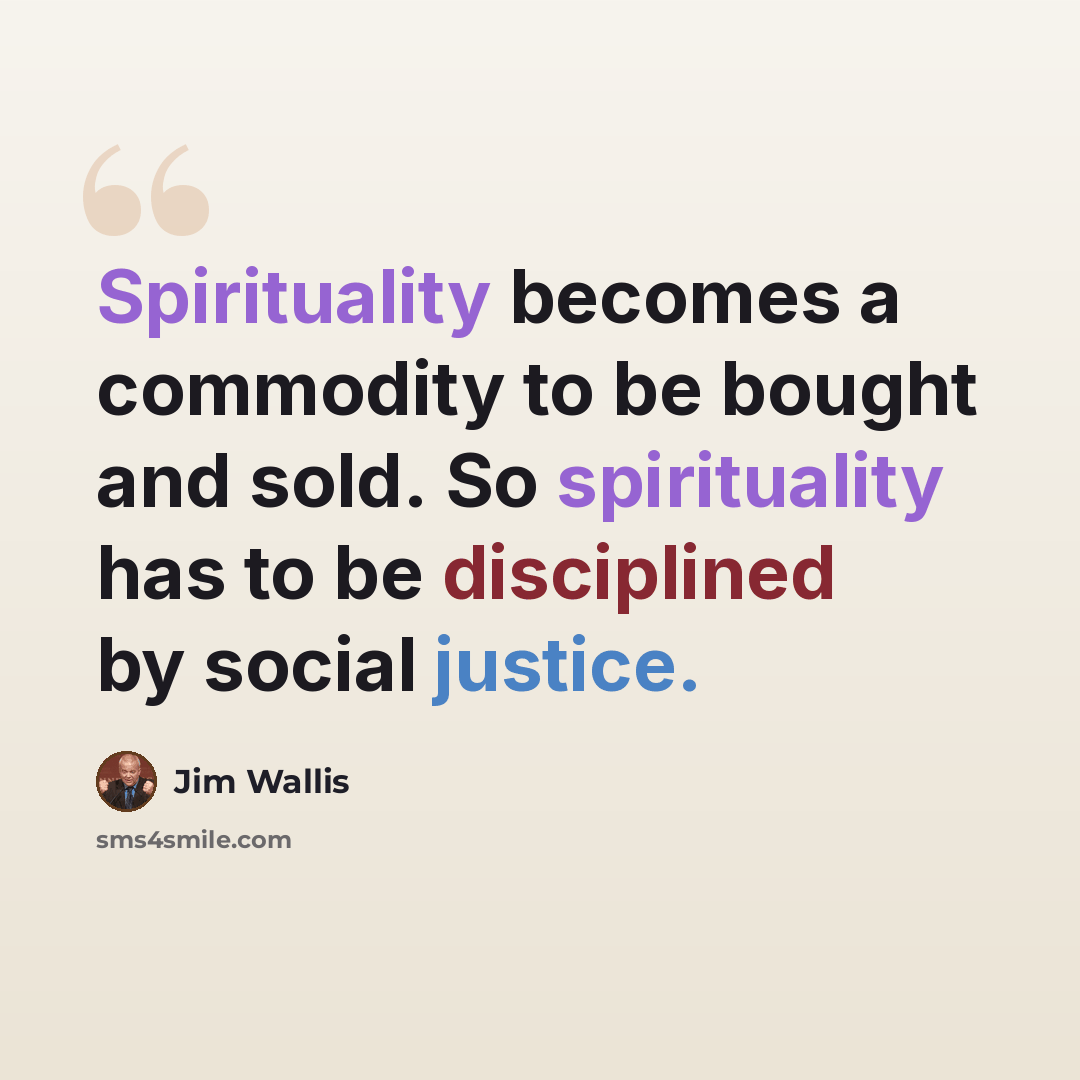 “Spirituality becomes a commodity to be bought and sold. So spirituality has to be disciplined by social justice.” quote by Jim Wallis
